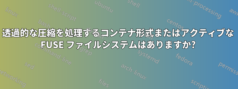透過的な圧縮を処理するコンテナ形式またはアクティブな FUSE ファイルシステムはありますか?