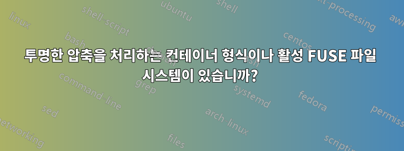 투명한 압축을 처리하는 컨테이너 형식이나 활성 FUSE 파일 시스템이 있습니까?