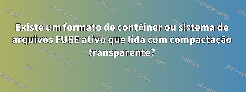 Existe um formato de contêiner ou sistema de arquivos FUSE ativo que lida com compactação transparente?