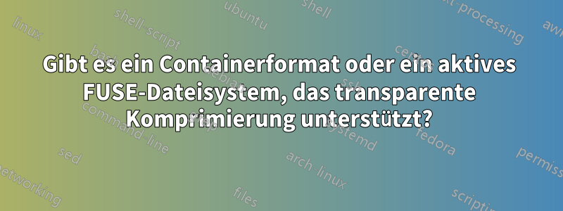 Gibt es ein Containerformat oder ein aktives FUSE-Dateisystem, das transparente Komprimierung unterstützt?