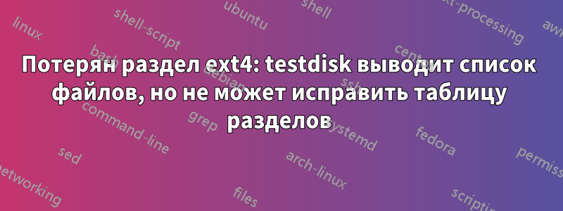Потерян раздел ext4: testdisk выводит список файлов, но не может исправить таблицу разделов