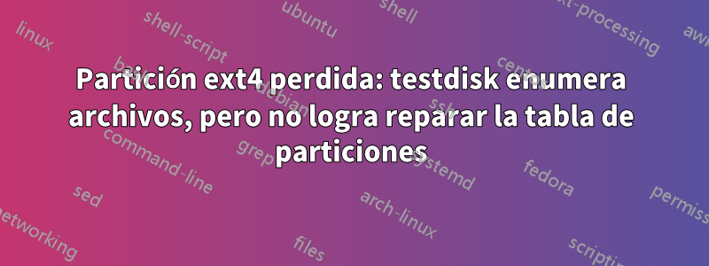 Partición ext4 perdida: testdisk enumera archivos, pero no logra reparar la tabla de particiones