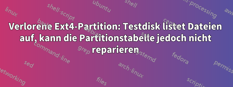 Verlorene Ext4-Partition: Testdisk listet Dateien auf, kann die Partitionstabelle jedoch nicht reparieren