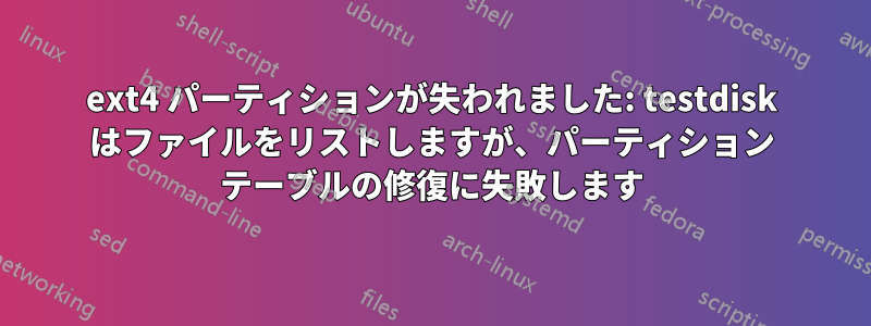 ext4 パーティションが失われました: testdisk はファイルをリストしますが、パーティション テーブルの修復に失敗します
