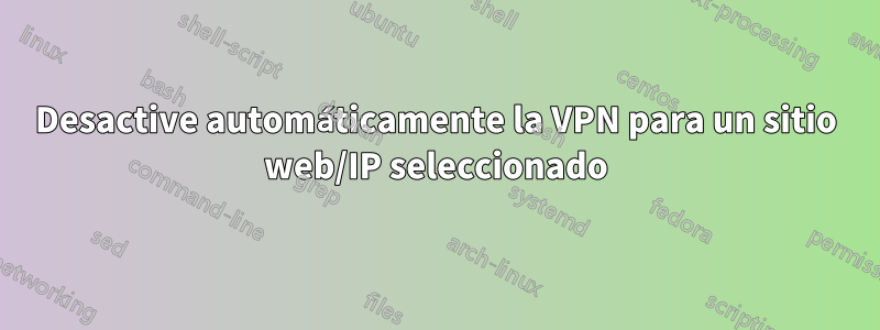 Desactive automáticamente la VPN para un sitio web/IP seleccionado