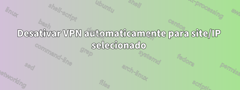 Desativar VPN automaticamente para site/IP selecionado