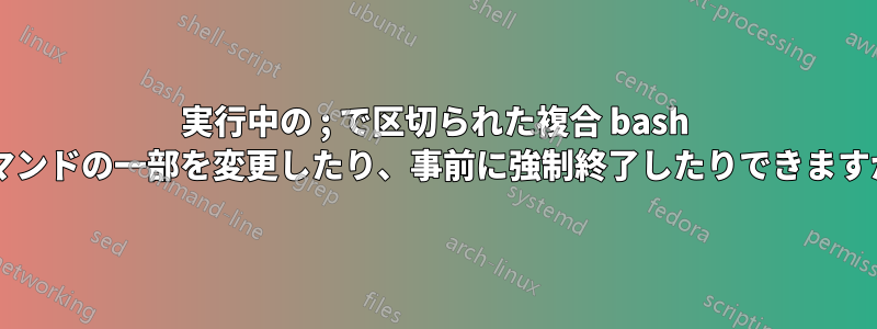 実行中の ; で区切られた複合 bash コマンドの一部を変更したり、事前に強制終了したりできますか?
