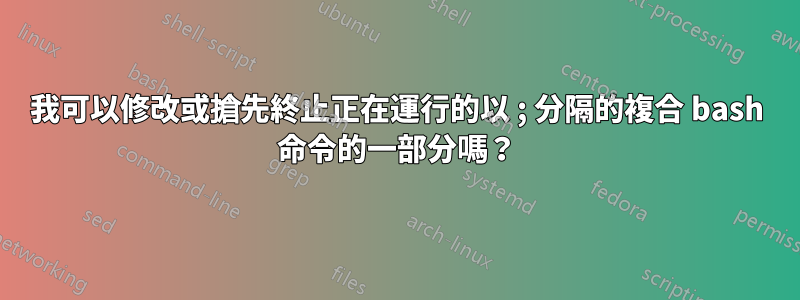 我可以修改或搶先終止正在運行的以 ; 分隔的複合 bash 命令的一部分嗎？