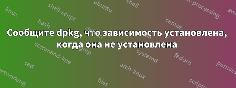 Сообщите dpkg, что зависимость установлена, когда она не установлена