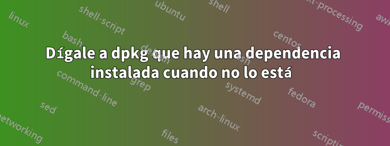 Dígale a dpkg que hay una dependencia instalada cuando no lo está