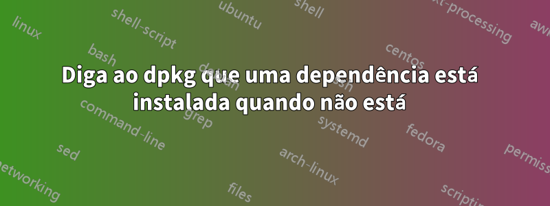 Diga ao dpkg que uma dependência está instalada quando não está