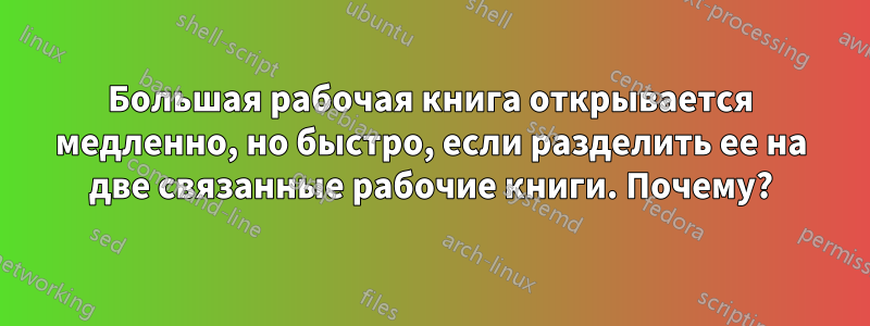 Большая рабочая книга открывается медленно, но быстро, если разделить ее на две связанные рабочие книги. Почему?