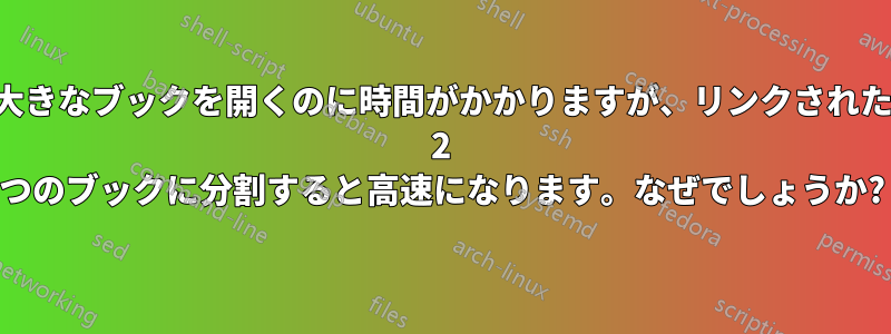 大きなブックを開くのに時間がかかりますが、リンクされた 2 つのブックに分割すると高速になります。なぜでしょうか?