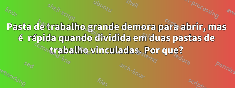 Pasta de trabalho grande demora para abrir, mas é rápida quando dividida em duas pastas de trabalho vinculadas. Por que?