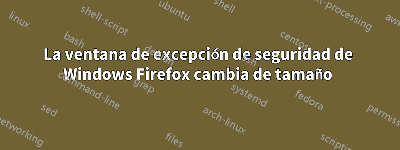 La ventana de excepción de seguridad de Windows Firefox cambia de tamaño