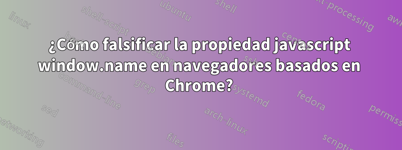 ¿Cómo falsificar la propiedad javascript window.name en navegadores basados ​​en Chrome?