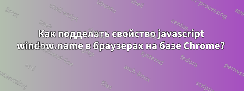 Как подделать свойство javascript window.name в браузерах на базе Chrome?
