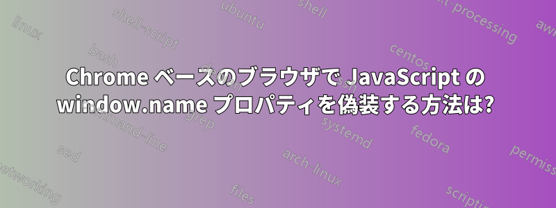 Chrome ベースのブラウザで JavaScript の window.name プロパティを偽装する方法は?