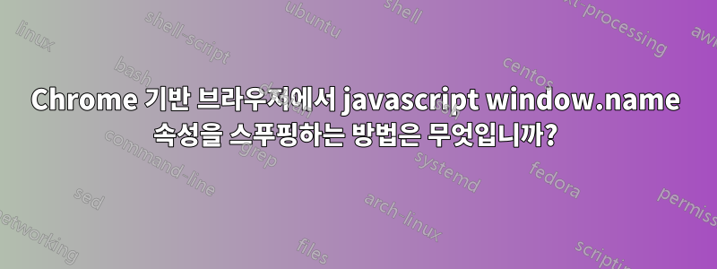Chrome 기반 브라우저에서 javascript window.name 속성을 스푸핑하는 방법은 무엇입니까?