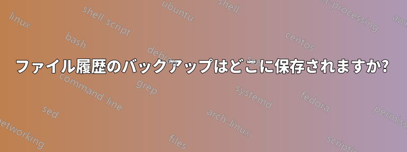 ファイル履歴のバックアップはどこに保存されますか?