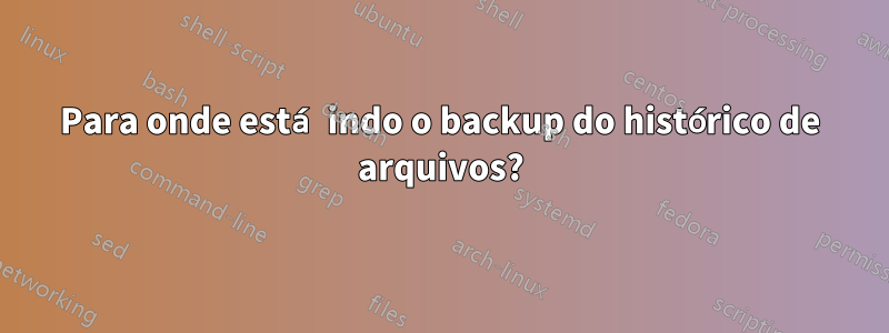 Para onde está indo o backup do histórico de arquivos?