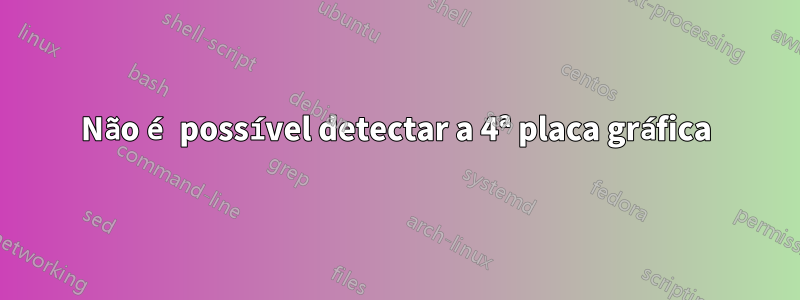 Não é possível detectar a 4ª placa gráfica