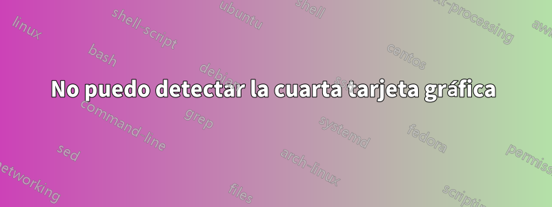 No puedo detectar la cuarta tarjeta gráfica