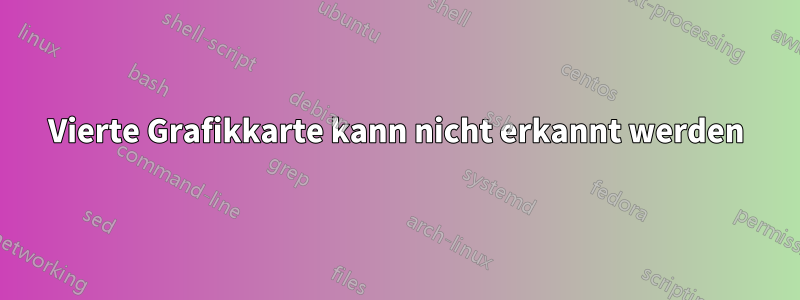 Vierte Grafikkarte kann nicht erkannt werden