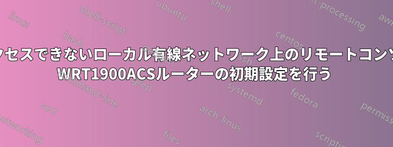 インターネットにアクセスできないローカル有線ネットワーク上のリモートコンソール経由でLinksys WRT1900ACSルーターの初期設定を行う