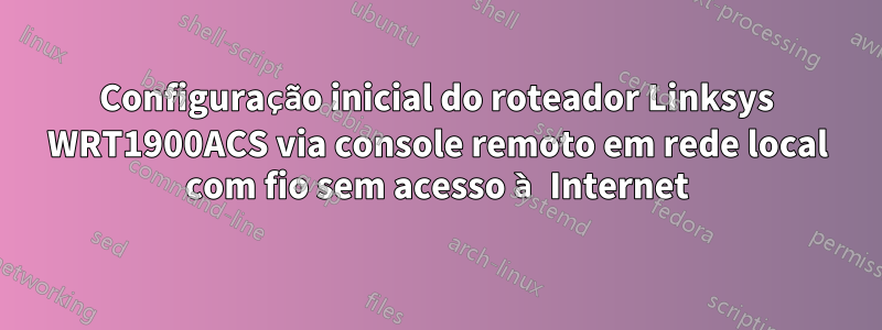 Configuração inicial do roteador Linksys WRT1900ACS via console remoto em rede local com fio sem acesso à Internet