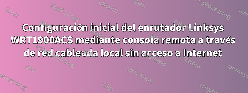 Configuración inicial del enrutador Linksys WRT1900ACS mediante consola remota a través de red cableada local sin acceso a Internet