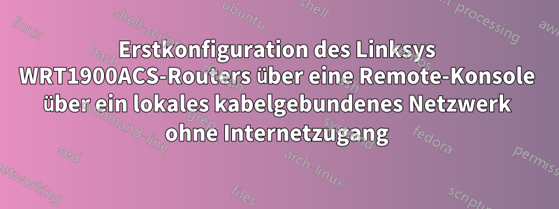 Erstkonfiguration des Linksys WRT1900ACS-Routers über eine Remote-Konsole über ein lokales kabelgebundenes Netzwerk ohne Internetzugang
