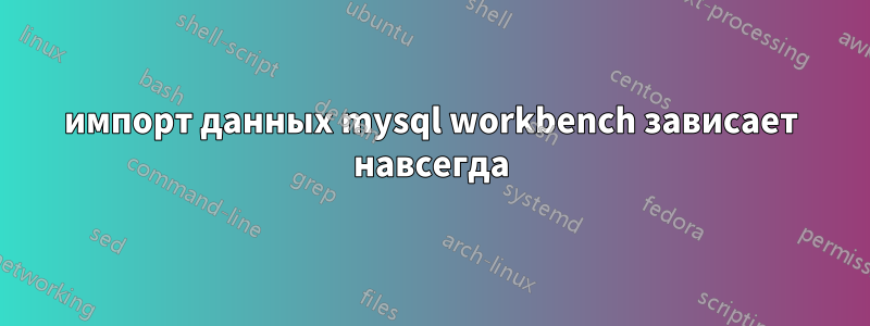 импорт данных mysql workbench зависает навсегда