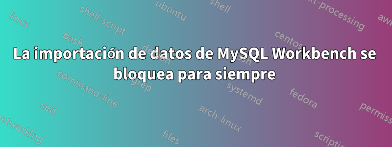 La importación de datos de MySQL Workbench se bloquea para siempre