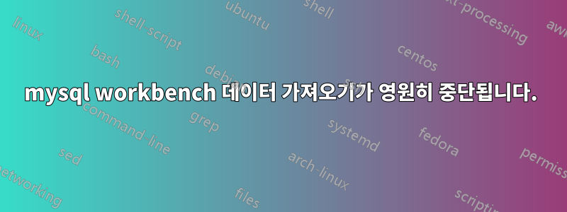 mysql workbench 데이터 가져오기가 영원히 중단됩니다.