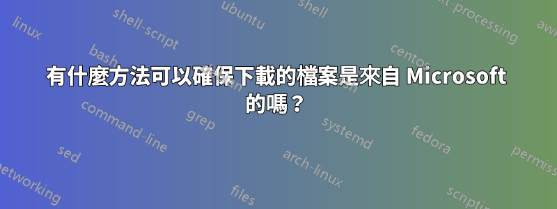有什麼方法可以確保下載的檔案是來自 Microsoft 的嗎？