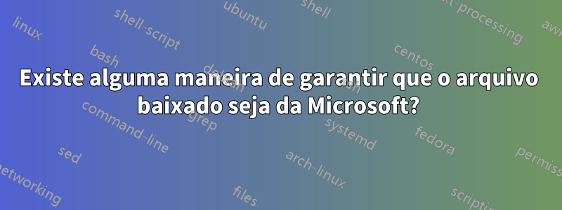 Existe alguma maneira de garantir que o arquivo baixado seja da Microsoft?