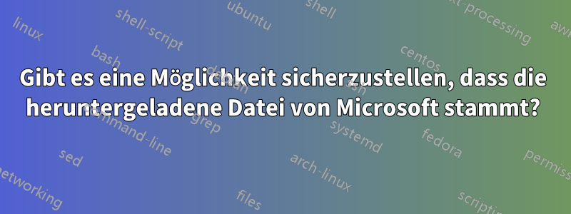 Gibt es eine Möglichkeit sicherzustellen, dass die heruntergeladene Datei von Microsoft stammt?