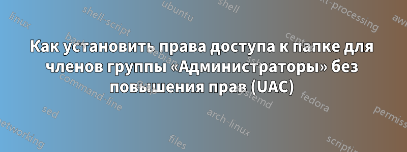 Как установить права доступа к папке для членов группы «Администраторы» без повышения прав (UAC)