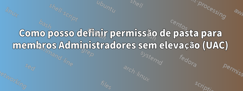 Como posso definir permissão de pasta para membros Administradores sem elevação (UAC)