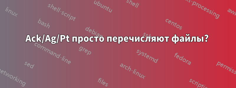 Ack/Ag/Pt просто перечисляют файлы?