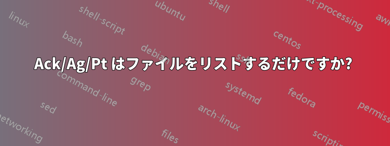 Ack/Ag/Pt はファイルをリストするだけですか?