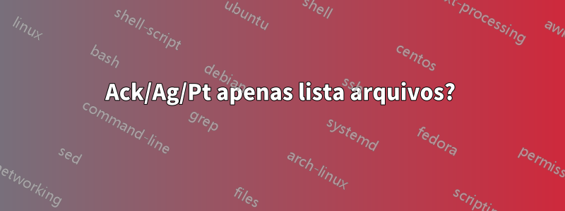 Ack/Ag/Pt apenas lista arquivos?