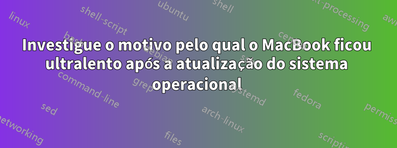 Investigue o motivo pelo qual o MacBook ficou ultralento após a atualização do sistema operacional