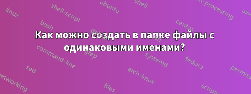 Как можно создать в папке файлы с одинаковыми именами?