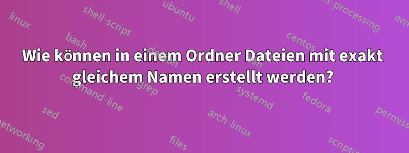 Wie können in einem Ordner Dateien mit exakt gleichem Namen erstellt werden?