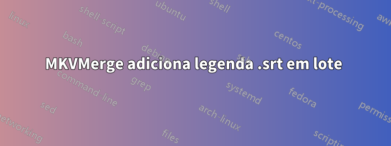 MKVMerge adiciona legenda .srt em lote