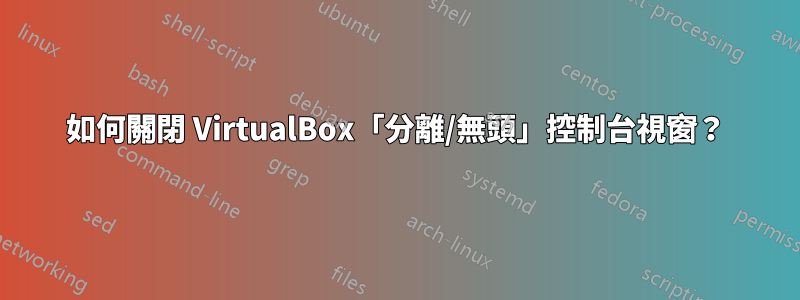 如何關閉 VirtualBox「分離/無頭」控制台視窗？