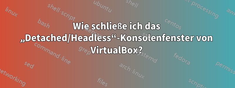 Wie schließe ich das „Detached/Headless“-Konsolenfenster von VirtualBox?