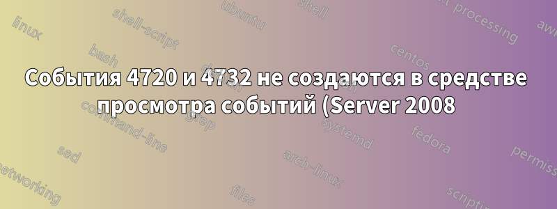 События 4720 и 4732 не создаются в средстве просмотра событий (Server 2008)